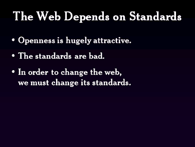 The Web Depends on standars. Openness is hugely attractive. The standards are bad. In order to change the web, we must change its standards