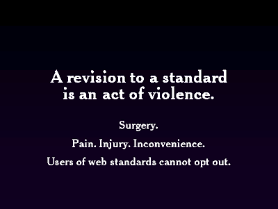 A revision to a standard is an act of violence. Surgery. Pain. Injury. Inconvenience. Users of web standards cannot opt out.